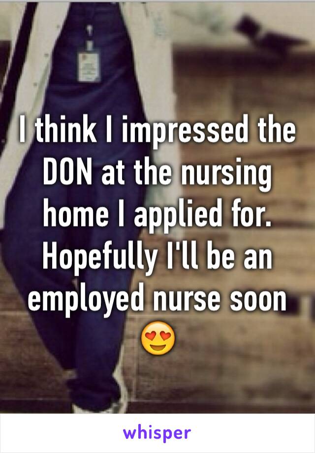 I think I impressed the DON at the nursing home I applied for. Hopefully I'll be an employed nurse soon 😍