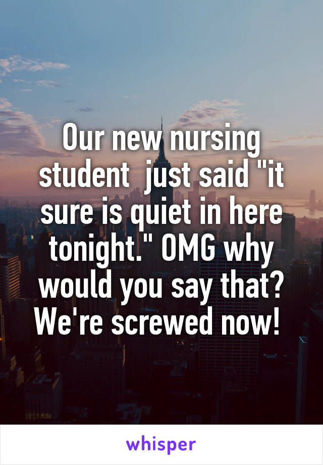 Our new nursing student  just said "it sure is quiet in here tonight." OMG why would you say that? We're screwed now! 