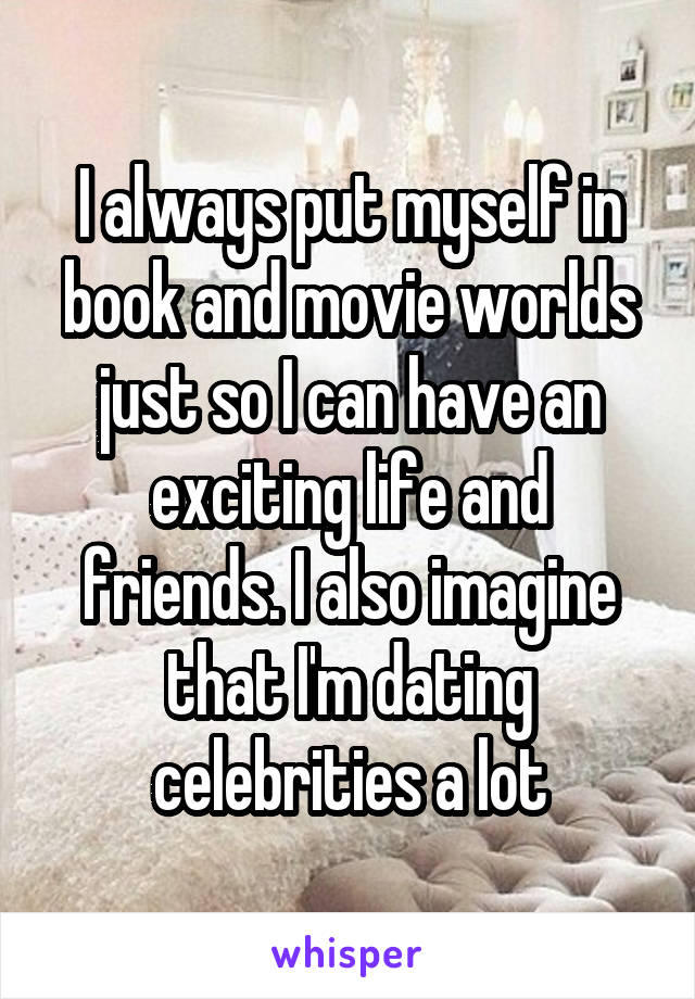 I always put myself in book and movie worlds just so I can have an exciting life and friends. I also imagine that I'm dating celebrities a lot