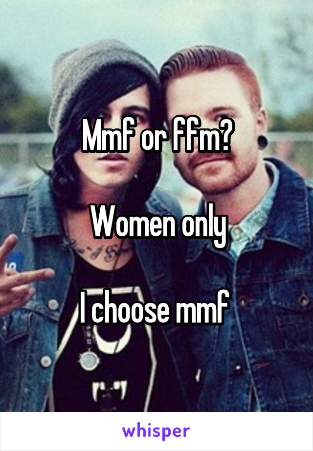 Mmf or ffm?

Women only

I choose mmf 