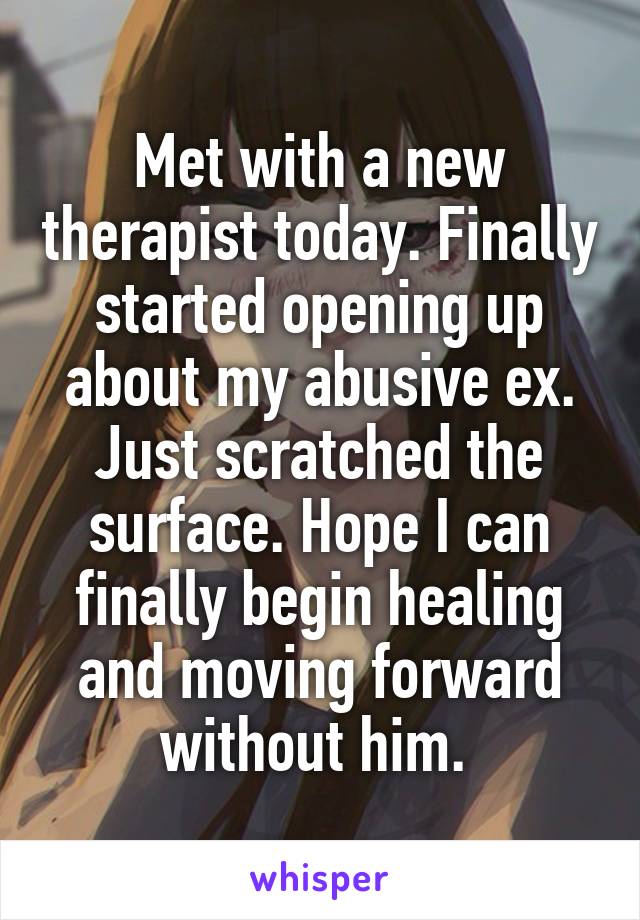 Met with a new therapist today. Finally started opening up about my abusive ex. Just scratched the surface. Hope I can finally begin healing and moving forward without him. 