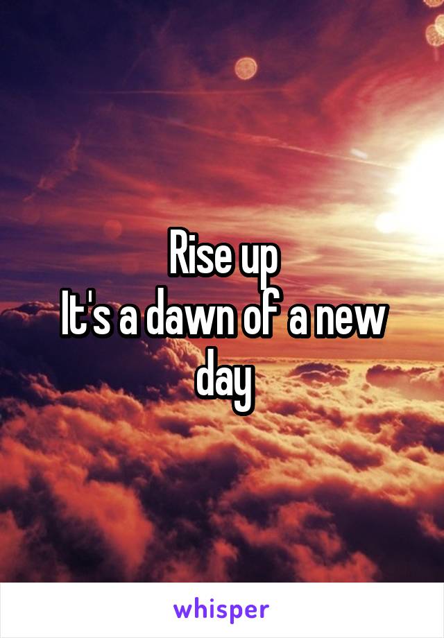 Rise up
It's a dawn of a new day