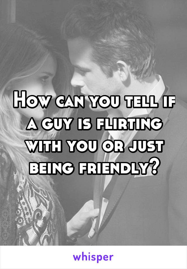 How can you tell if a guy is flirting with you or just being friendly?