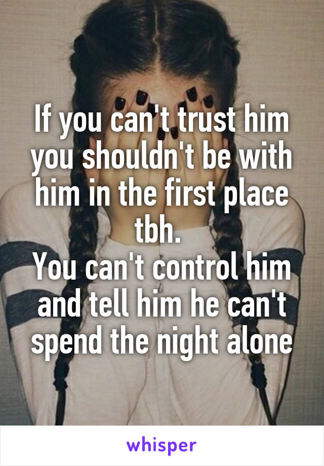 If you can't trust him you shouldn't be with him in the first place tbh. 
You can't control him and tell him he can't spend the night alone