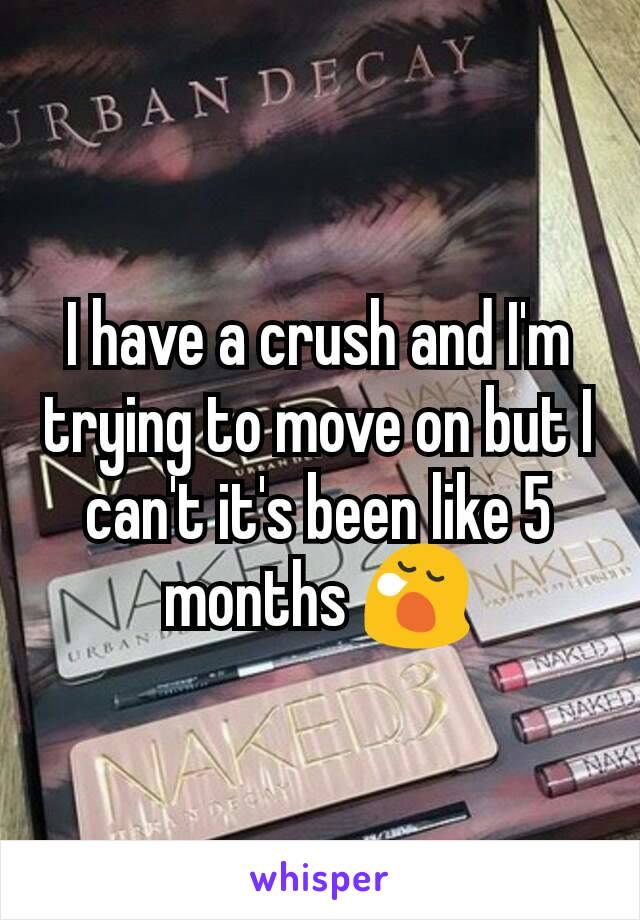 I have a crush and I'm trying to move on but I can't it's been like 5 months 😪