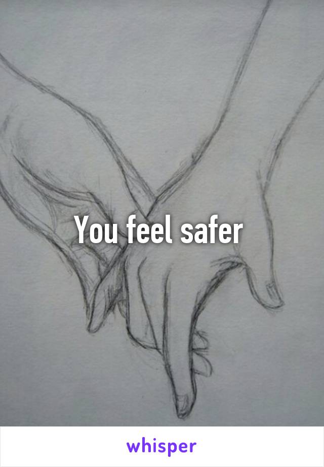 You feel safer 