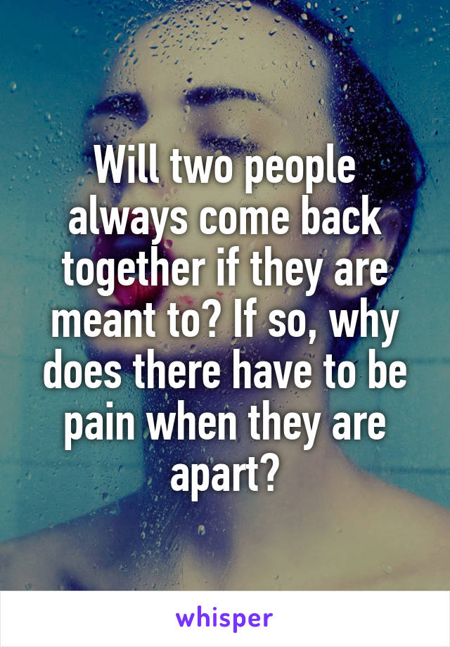 Will two people always come back together if they are meant to? If so, why does there have to be pain when they are apart?