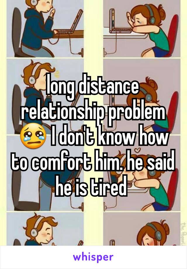 long distance relationship problem  😢 I don't know how to comfort him. he said he is tired 