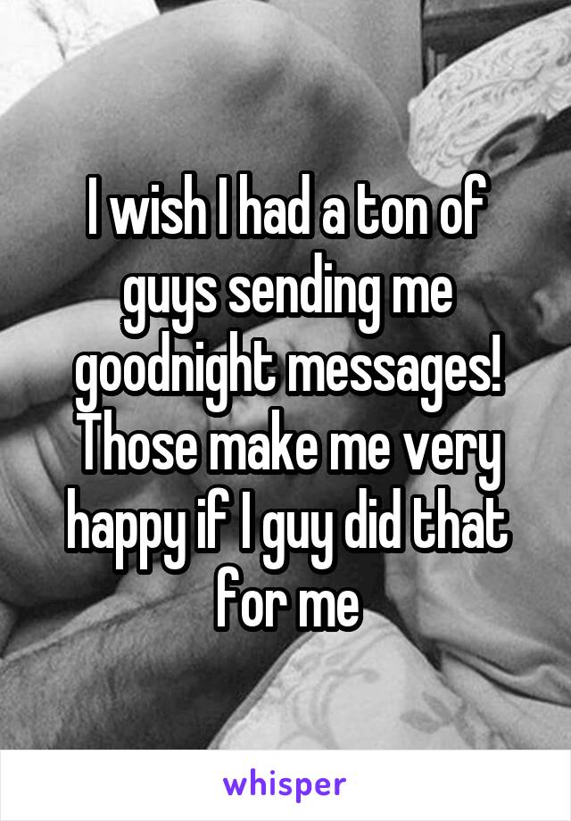 I wish I had a ton of guys sending me goodnight messages! Those make me very happy if I guy did that for me