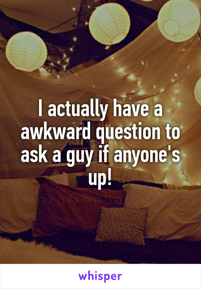 I actually have a awkward question to ask a guy if anyone's up!