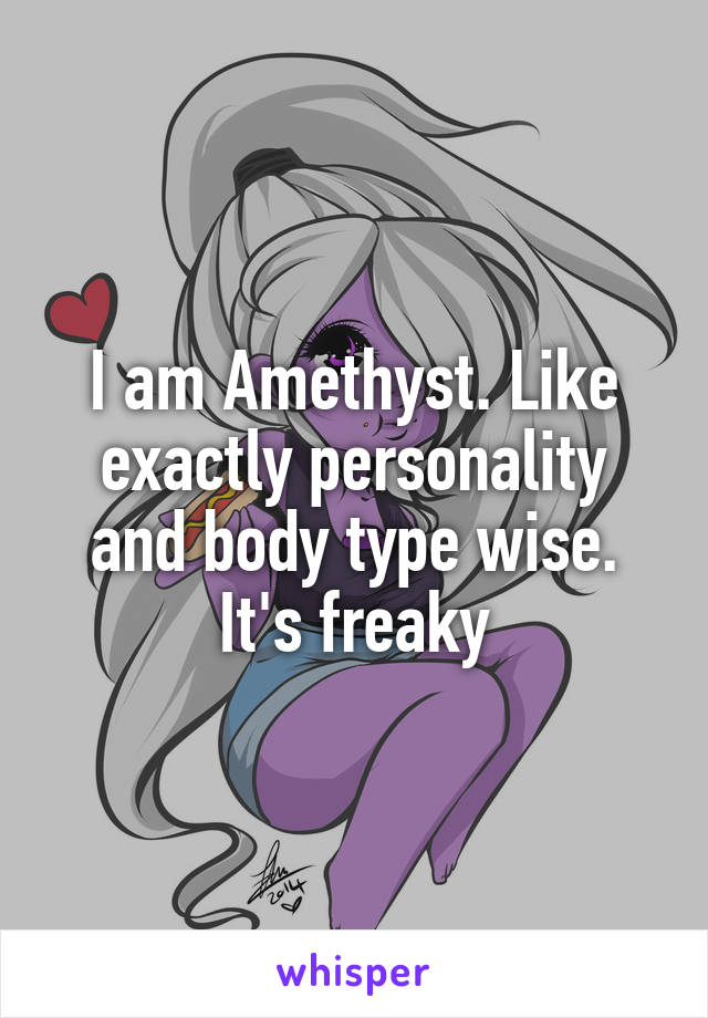 I am Amethyst. Like exactly personality and body type wise. It's freaky