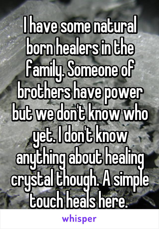 I have some natural born healers in the family. Someone of brothers have power but we don't know who yet. I don't know anything about healing crystal though. A simple touch heals here. 
