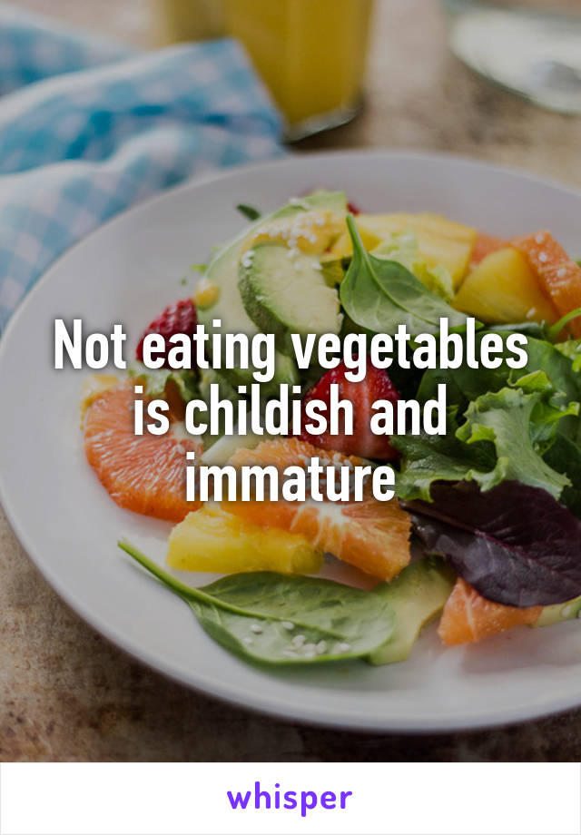 Not eating vegetables is childish and immature