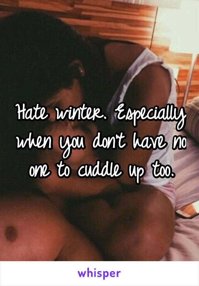 Hate winter. Especially when you don't have no one to cuddle up too.