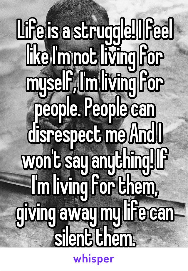 Life is a struggle! I feel like I'm not living for myself, I'm living for people. People can disrespect me And I won't say anything! If I'm living for them, giving away my life can silent them.