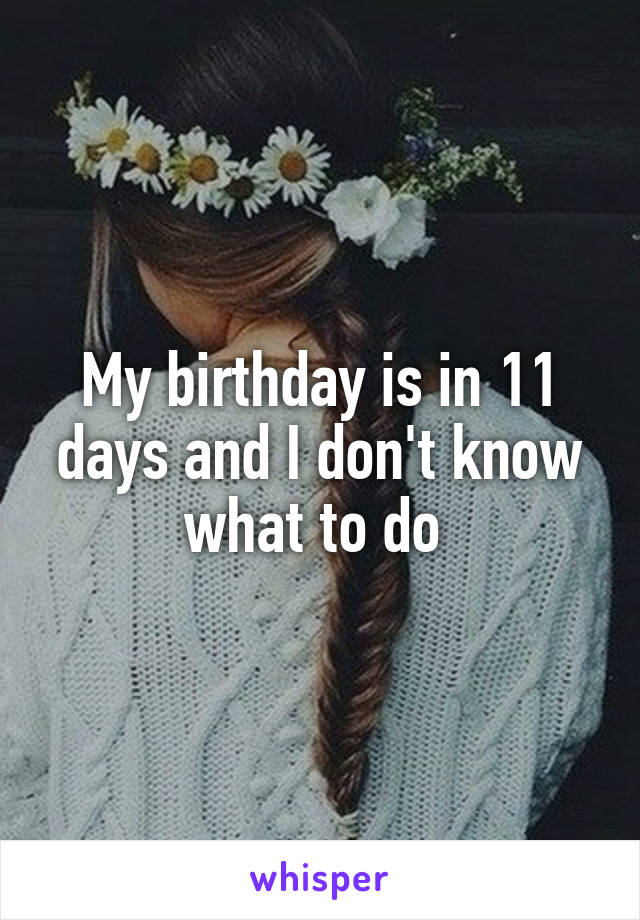 My birthday is in 11 days and I don't know what to do 