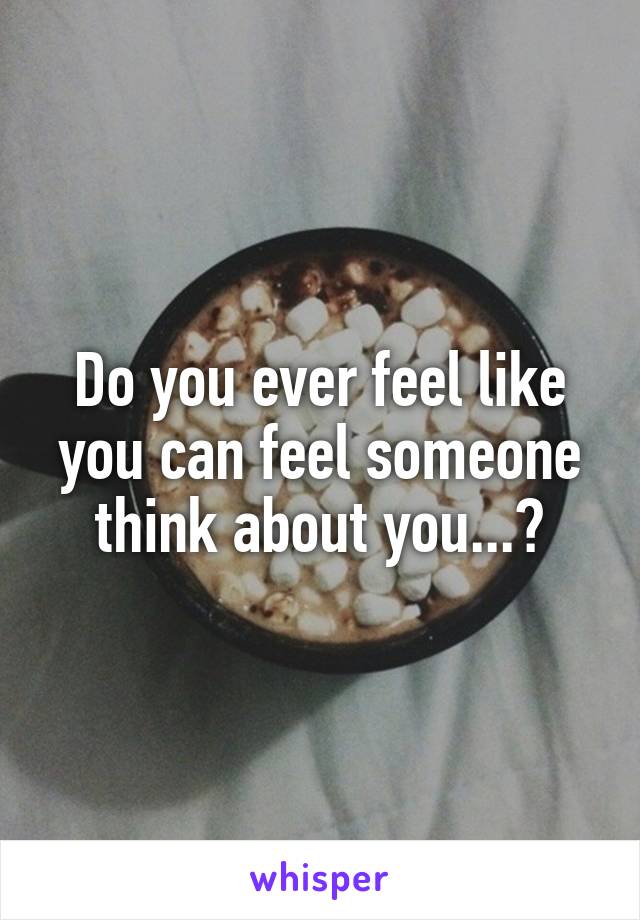 Do you ever feel like you can feel someone think about you...?