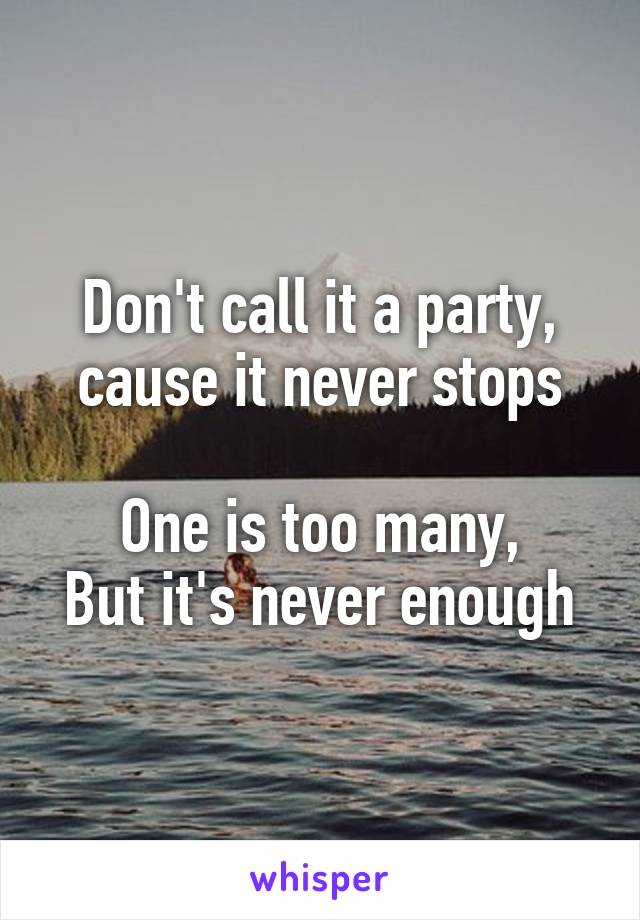 Don't call it a party, cause it never stops

One is too many,
But it's never enough