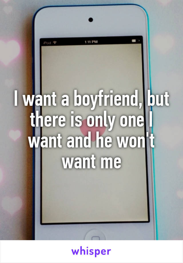 I want a boyfriend, but there is only one I want and he won't want me