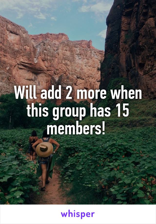 Will add 2 more when this group has 15 members! 