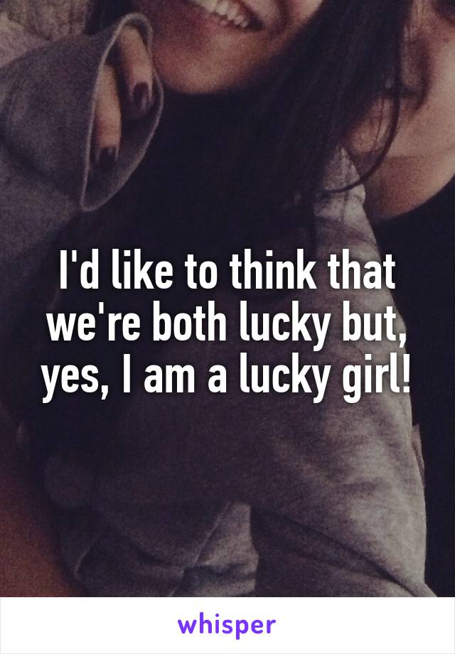 I'd like to think that we're both lucky but, yes, I am a lucky girl!