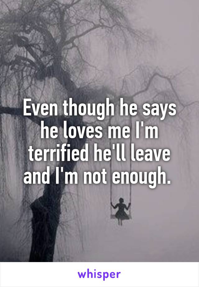 Even though he says he loves me I'm terrified he'll leave and I'm not enough. 