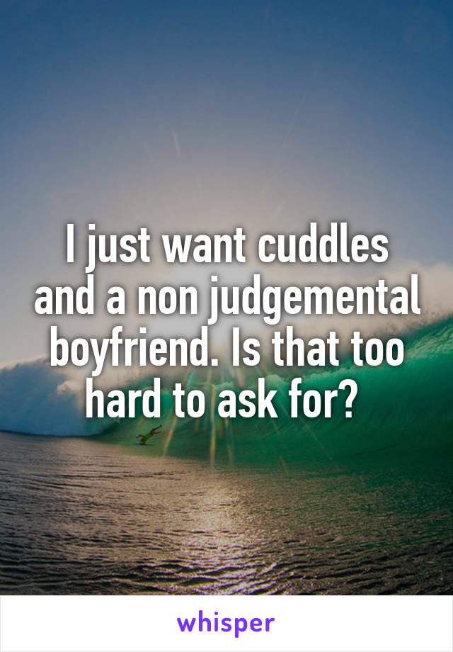 I just want cuddles and a non judgemental boyfriend. Is that too hard to ask for? 