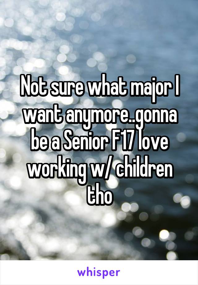 Not sure what major I want anymore..gonna be a Senior F17 love working w/ children tho