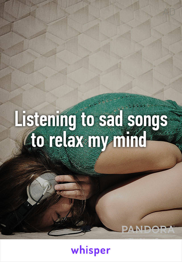 Listening to sad songs to relax my mind 