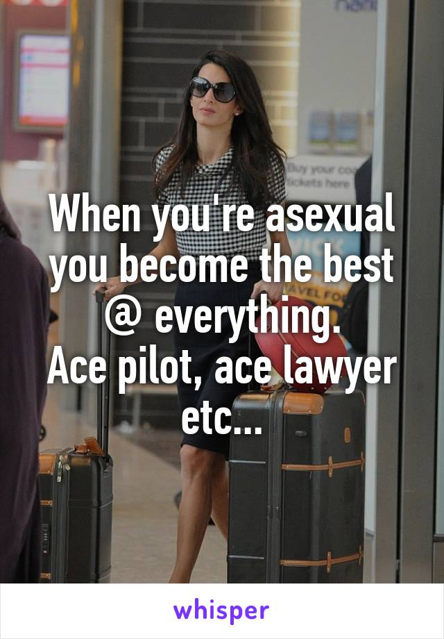 When you're asexual you become the best @ everything.
Ace pilot, ace lawyer etc...