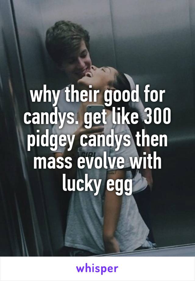why their good for candys. get like 300 pidgey candys then mass evolve with lucky egg