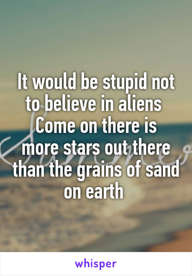 It would be stupid not to believe in aliens 
Come on there is more stars out there than the grains of sand on earth 