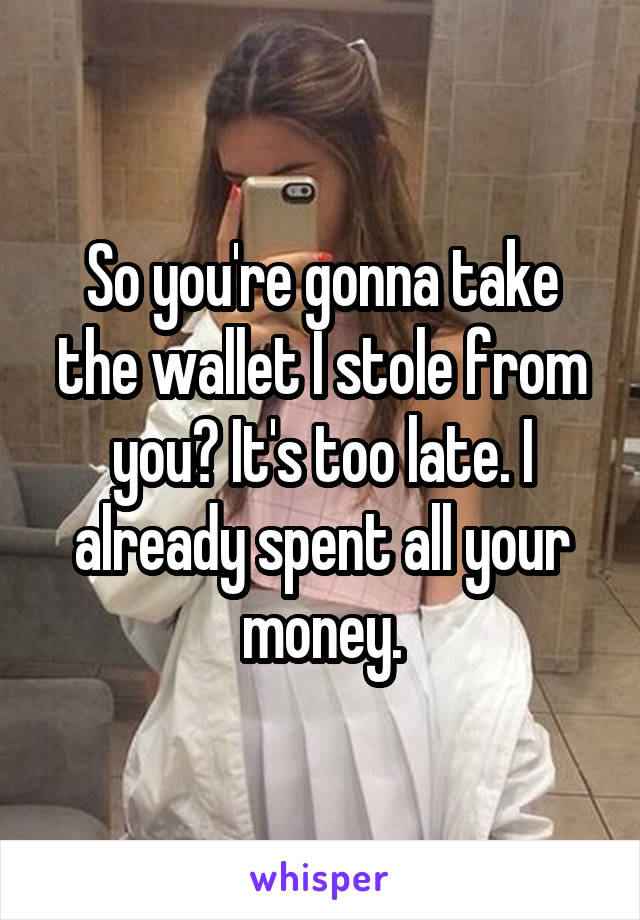 So you're gonna take the wallet I stole from you? It's too late. I already spent all your money.