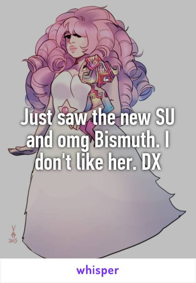 Just saw the new SU and omg Bismuth. I don't like her. DX