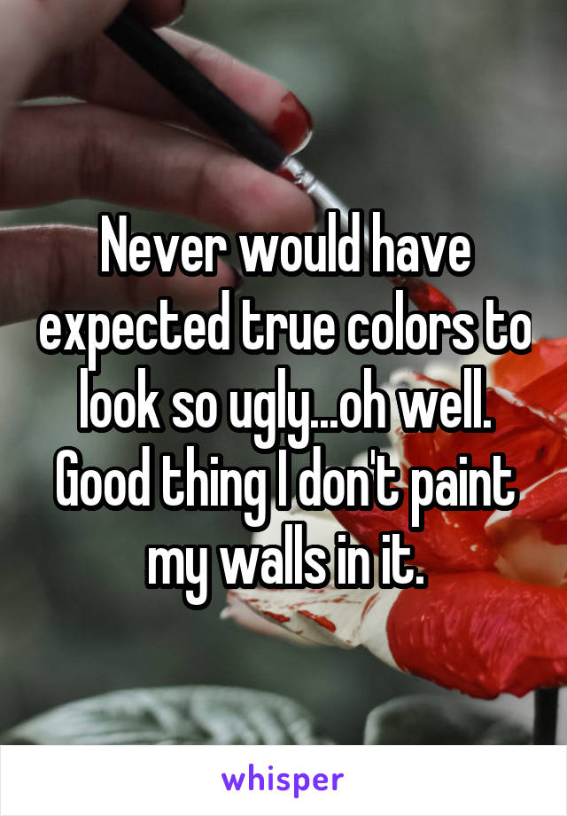 Never would have expected true colors to look so ugly...oh well. Good thing I don't paint my walls in it.