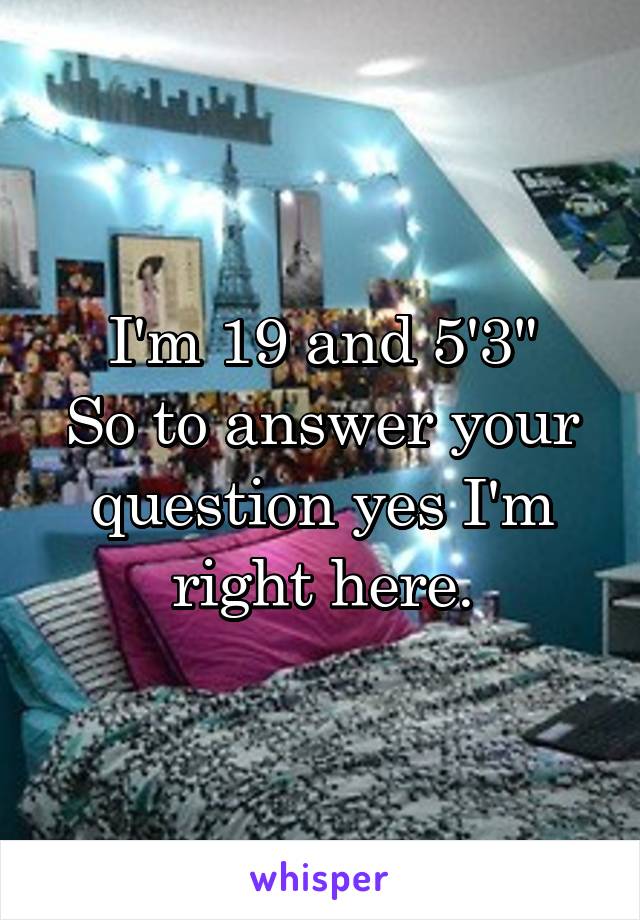 I'm 19 and 5'3"
So to answer your question yes I'm right here.