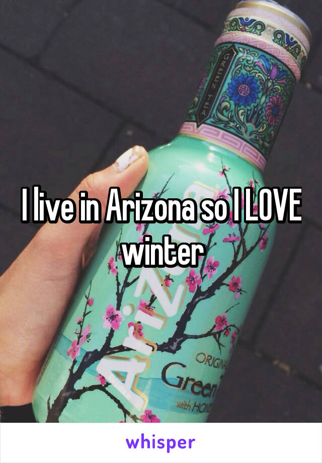 I live in Arizona so I LOVE winter