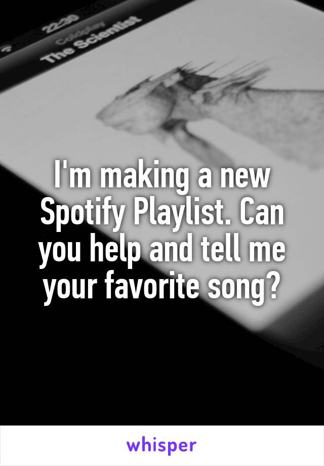 I'm making a new Spotify Playlist. Can you help and tell me your favorite song?