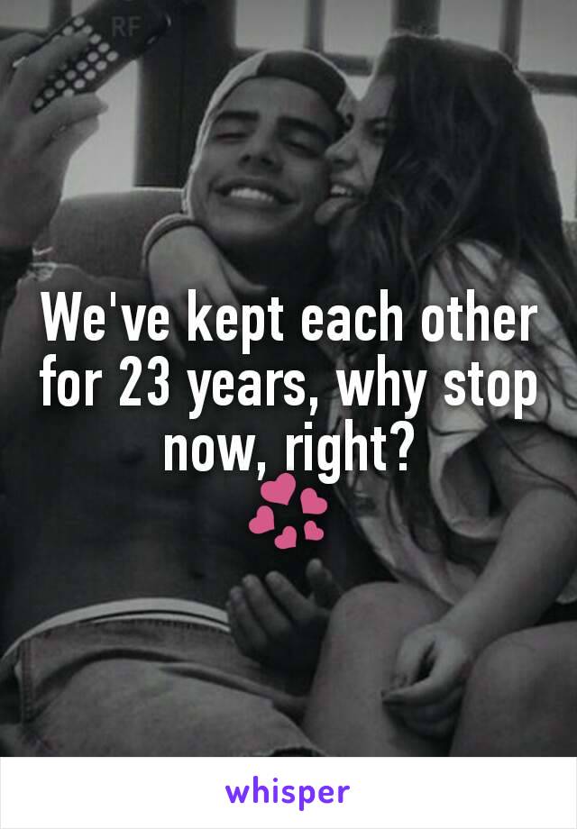 We've kept each other for 23 years, why stop now, right?
💞