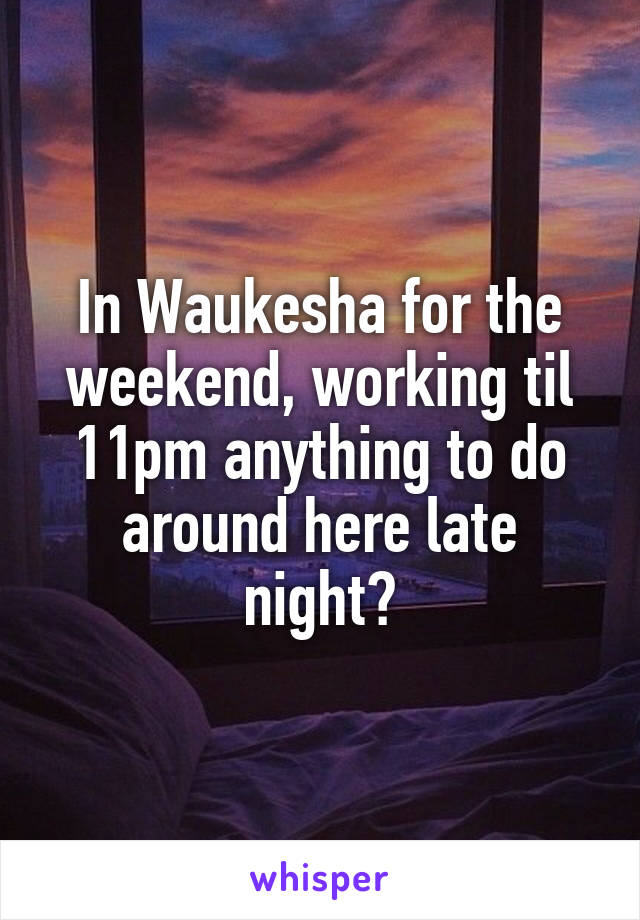 In Waukesha for the weekend, working til 11pm anything to do around here late night?