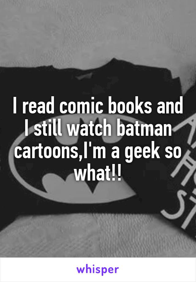 I read comic books and I still watch batman cartoons,I'm a geek so what!!