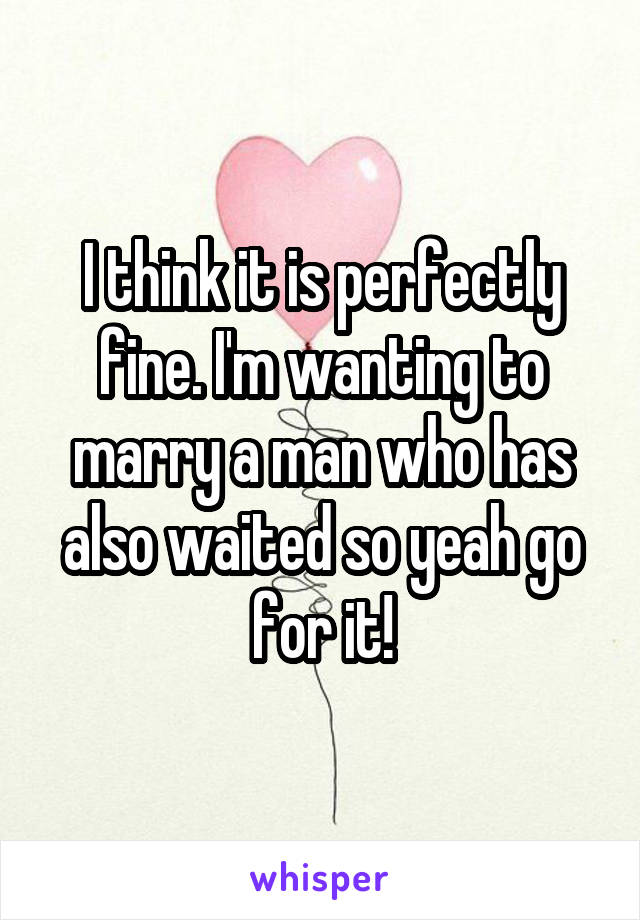 I think it is perfectly fine. I'm wanting to marry a man who has also waited so yeah go for it!