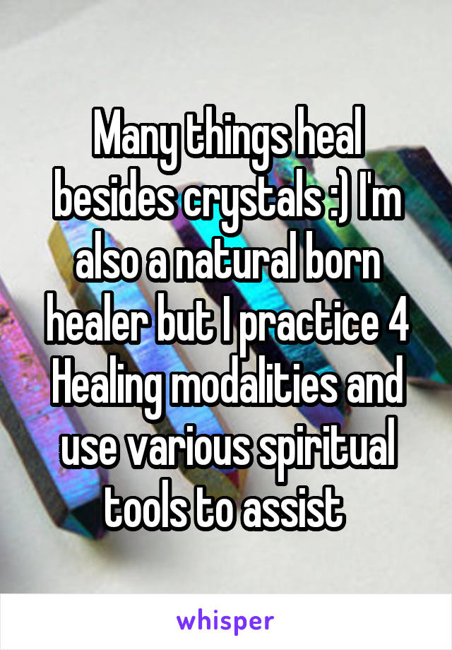 Many things heal besides crystals :) I'm also a natural born healer but I practice 4 Healing modalities and use various spiritual tools to assist 