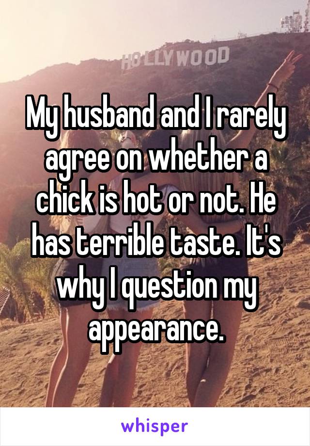 My husband and I rarely agree on whether a chick is hot or not. He has terrible taste. It's why I question my appearance.