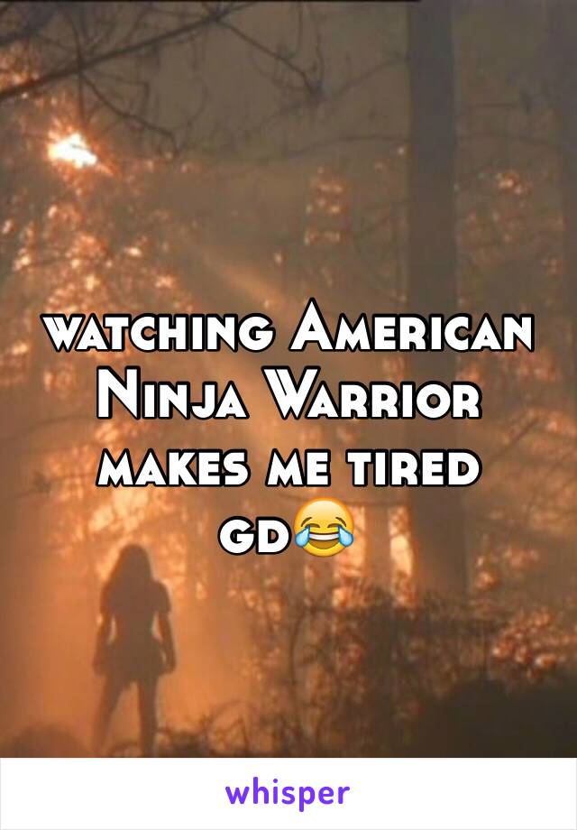 watching American Ninja Warrior makes me tired  gd😂