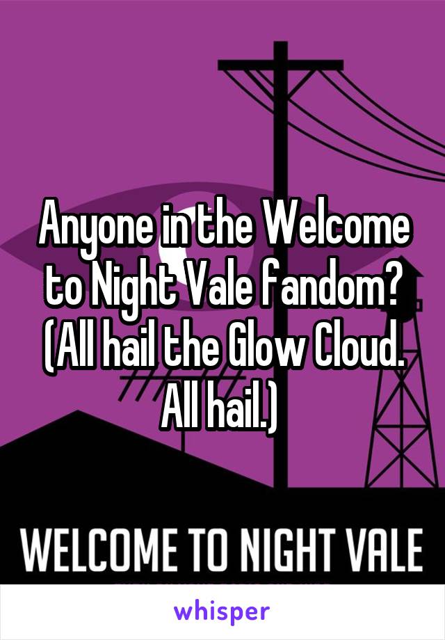 Anyone in the Welcome to Night Vale fandom?
(All hail the Glow Cloud. All hail.) 