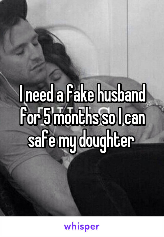 I need a fake husband for 5 months so I can safe my doughter 