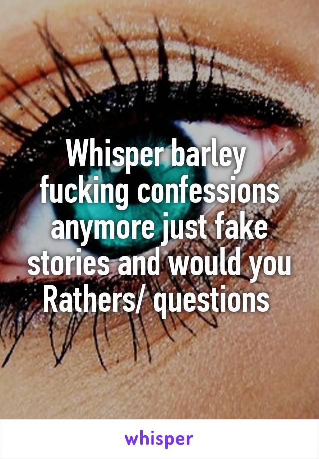 Whisper barley  fucking confessions anymore just fake stories and would you Rathers/ questions 