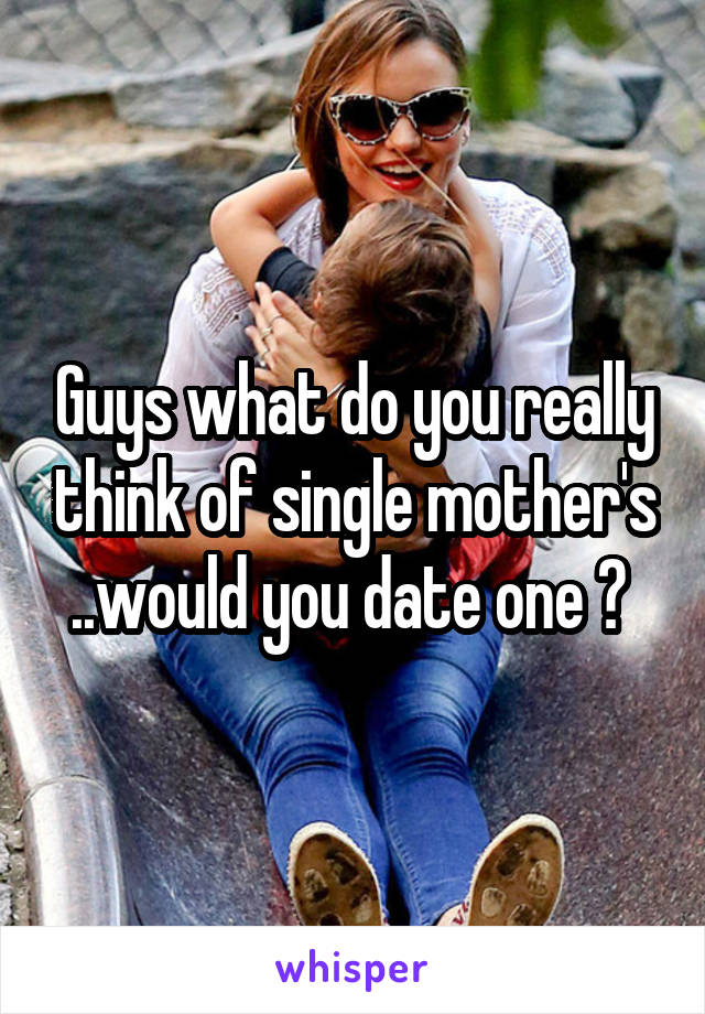 Guys what do you really think of single mother's ..would you date one ? 