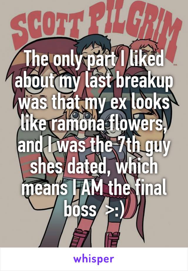 The only part I liked about my last breakup was that my ex looks like ramona flowers, and I was the 7th guy shes dated, which means I AM the final boss  >:)